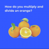 How do you multiply and divide an orange?
