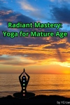 Radiant Mastery: Yoga for Mature Age EBooks
