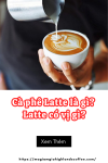 Cà phê Latte là gì? Latte có vị gì? Latte khác gì Capuchino?